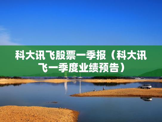 科大讯飞股票一季报（科大讯飞一季度业绩预告）