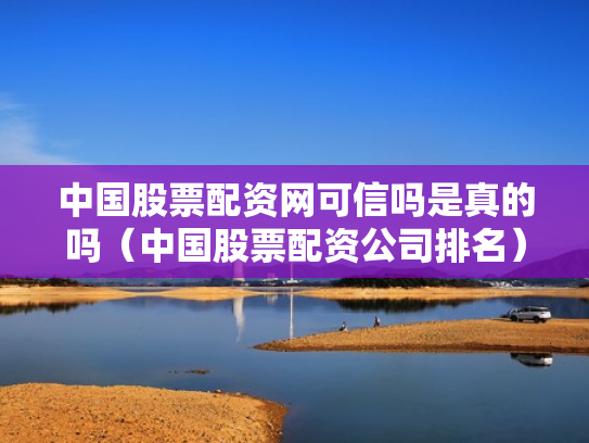 中国股票配资网可信吗是真的吗（中国股票配资公司排名）