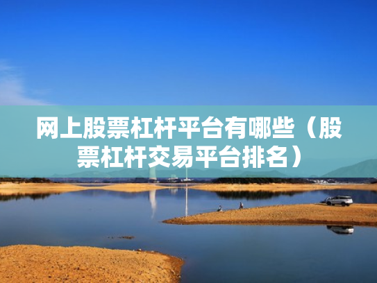 网上股票杠杆平台有哪些（股票杠杆交易平台排名）