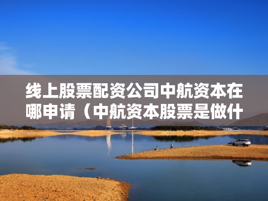 线上股票配资公司中航资本在哪申请（中航资本股票是做什么的）