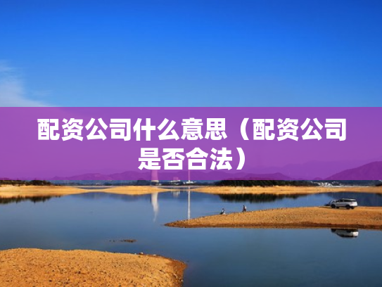 配资公司什么意思（配资公司是否合法）