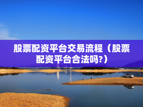 股票配资平台交易流程（股票配资平台合法吗?）
