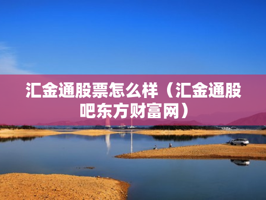 汇金通股票怎么样（汇金通股吧东方财富网）