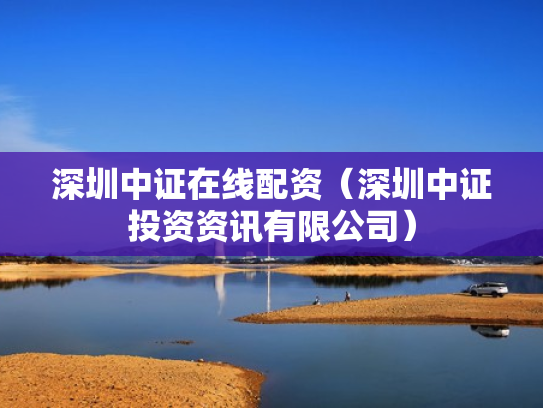 深圳中证在线配资（深圳中证投资资讯有限公司）