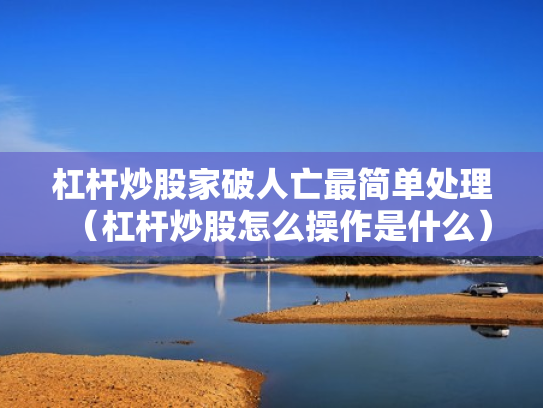 杠杆炒股家破人亡最简单处理（杠杆炒股怎么操作是什么）