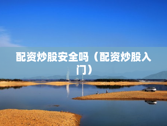 配资炒股安全吗（配资炒股入门）