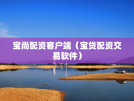 宝尚配资客户端（宝贷配资交易软件）