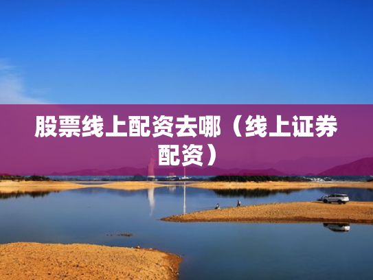 股票线上配资去哪（线上证券配资）