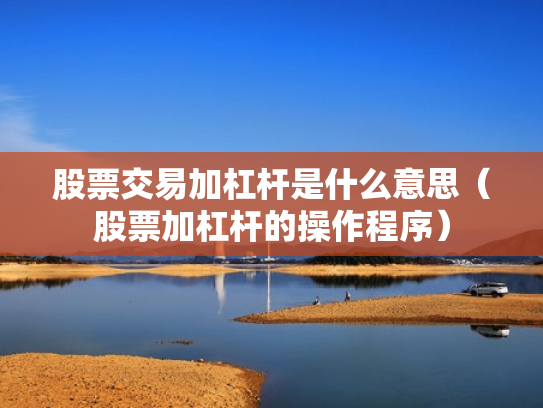 股票交易加杠杆是什么意思（股票加杠杆的操作程序）