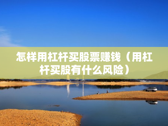怎样用杠杆买股票赚钱（用杠杆买股有什么风险）