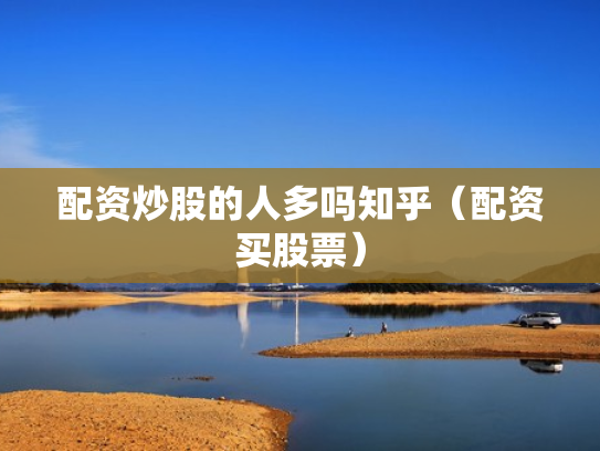 配资炒股的人多吗知乎（配资买股票）