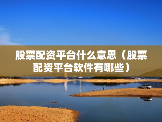 股票配资平台什么意思（股票配资平台软件有哪些）