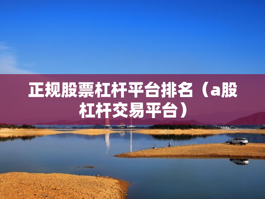 正规股票杠杆平台排名（a股杠杆交易平台）