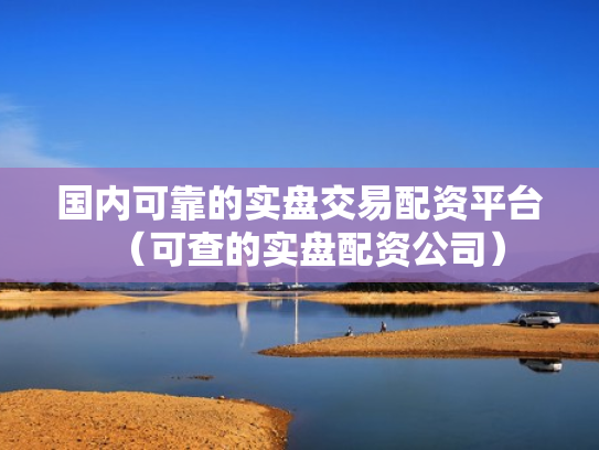 国内可靠的实盘交易配资平台（可查的实盘配资公司）