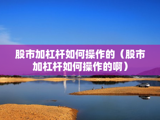 股市加杠杆如何操作的（股市加杠杆如何操作的啊）