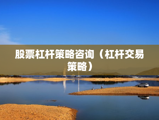 股票杠杆策略咨询（杠杆交易策略）