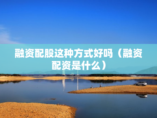 融资配股这种方式好吗（融资配资是什么）