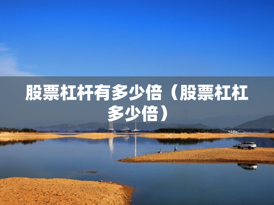 股票杠杆有多少倍（股票杠杠多少倍）