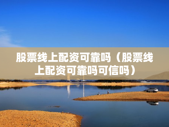 股票线上配资可靠吗（股票线上配资可靠吗可信吗）