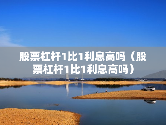 股票杠杆1比1利息高吗（股票杠杆1比1利息高吗）