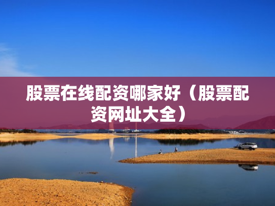 股票在线配资哪家好（股票配资网址大全）