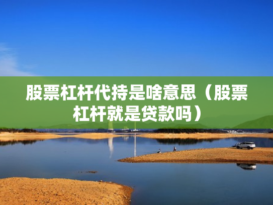 股票杠杆代持是啥意思（股票杠杆就是贷款吗）
