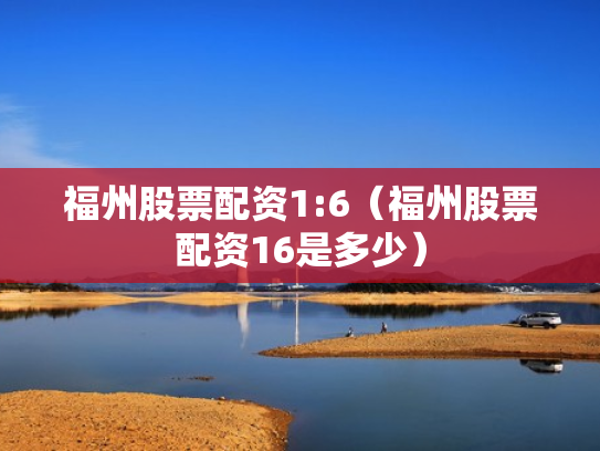 福州股票配资1:6（福州股票配资16是多少）