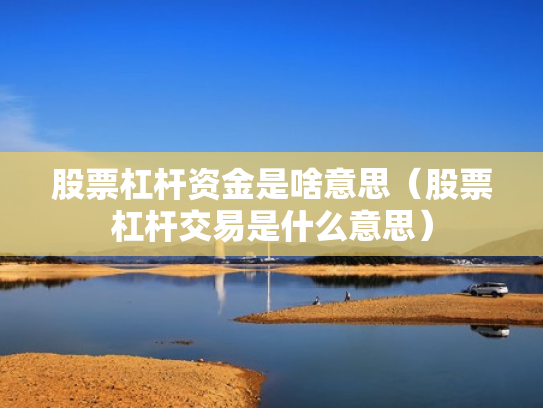 股票杠杆资金是啥意思（股票杠杆交易是什么意思）