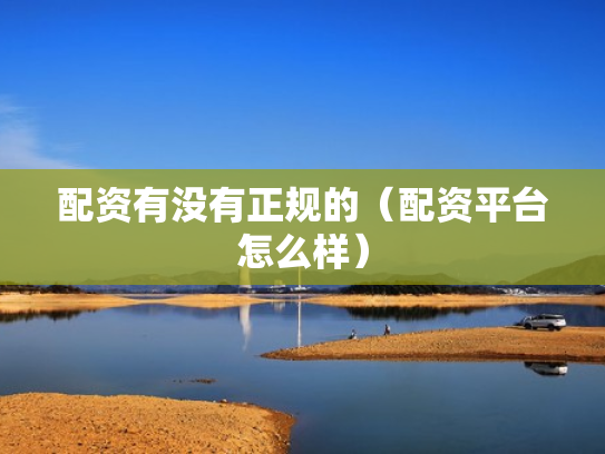 配资有没有正规的（配资平台怎么样）