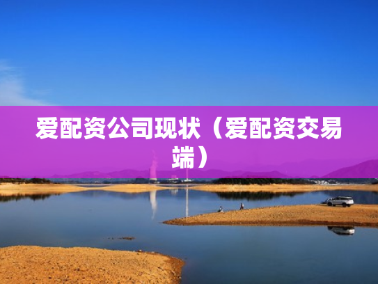 爱配资公司现状（爱配资交易端）