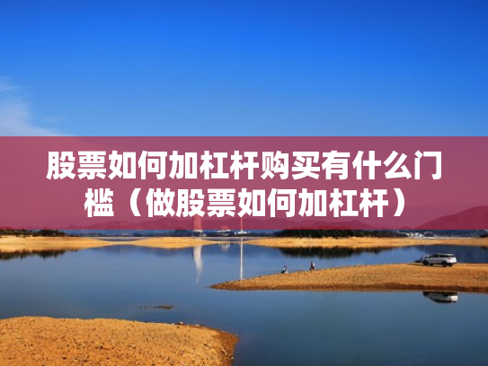 股票如何加杠杆购买有什么门槛（做股票如何加杠杆）