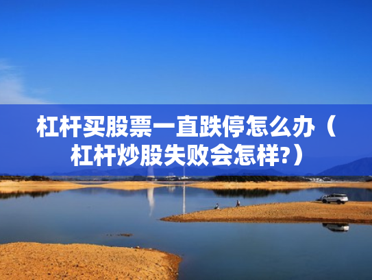 杠杆买股票一直跌停怎么办（杠杆炒股失败会怎样?）