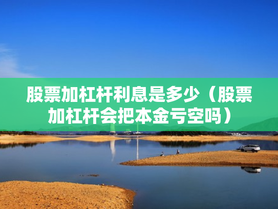 股票加杠杆利息是多少（股票加杠杆会把本金亏空吗）
