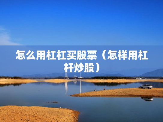 怎么用杠杠买股票（怎样用杠杆炒股）
