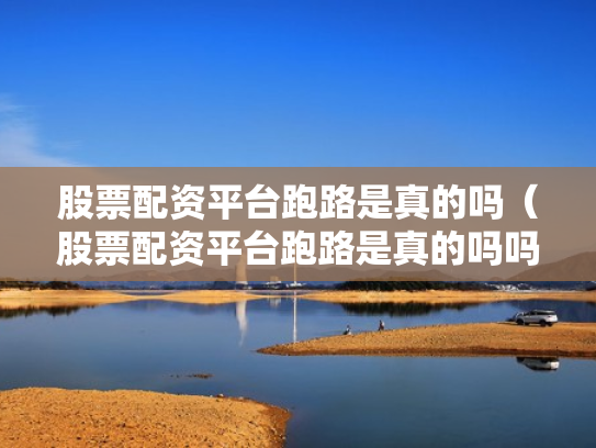 股票配资平台跑路是真的吗（股票配资平台跑路是真的吗吗）