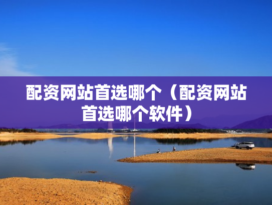 配资网站首选哪个（配资网站首选哪个软件）