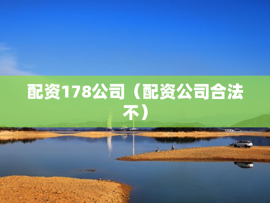 配资178公司（配资公司合法不）