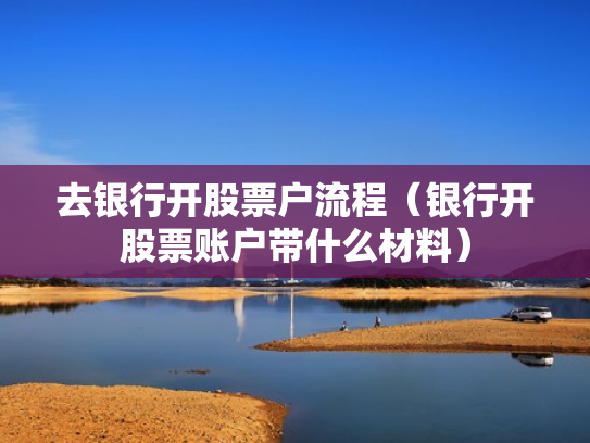 去银行开股票户流程（银行开股票账户带什么材料）