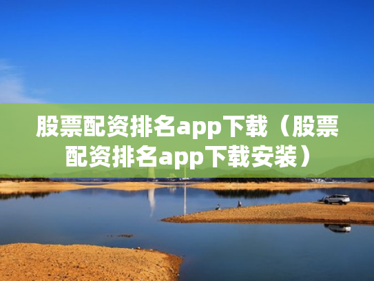 股票配资排名app下载（股票配资排名app下载安装）