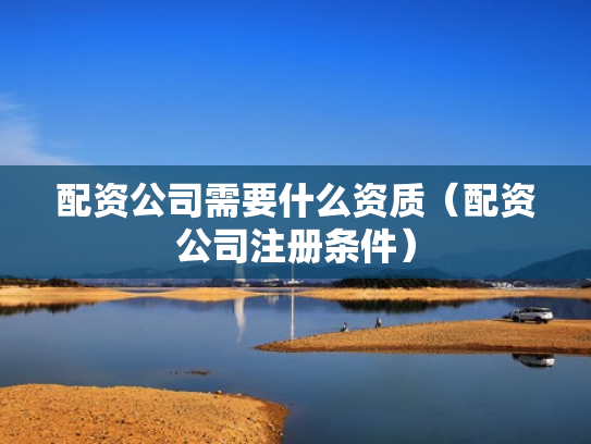 配资公司需要什么资质（配资公司注册条件）