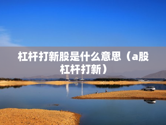 杠杆打新股是什么意思（a股杠杆打新）