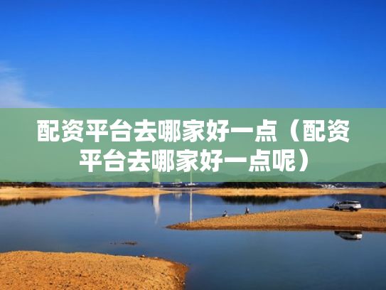配资平台去哪家好一点（配资平台去哪家好一点呢）