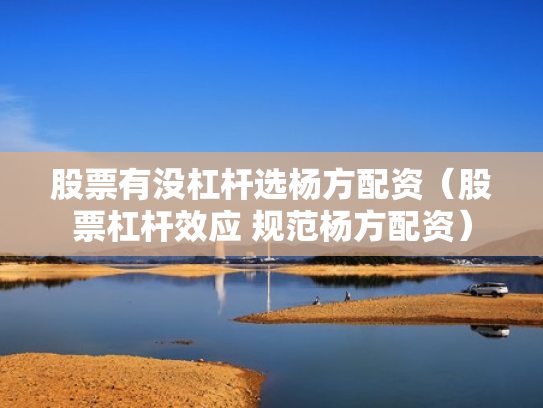 股票有没杠杆选杨方配资（股票杠杆效应 规范杨方配资）
