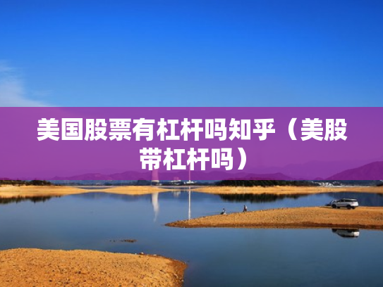 美国股票有杠杆吗知乎（美股带杠杆吗）