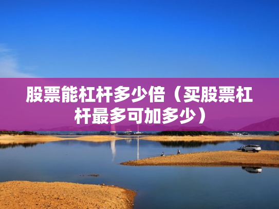 股票能杠杆多少倍（买股票杠杆最多可加多少）