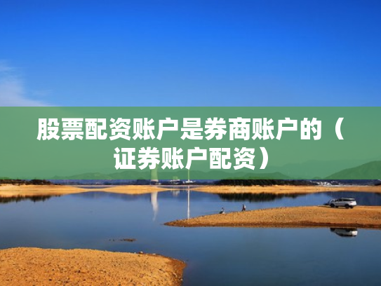 股票配资账户是券商账户的（证券账户配资）