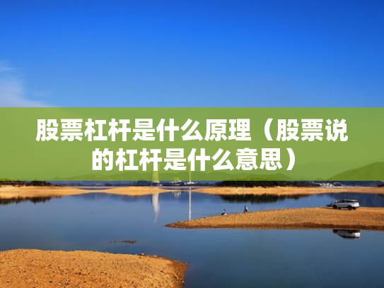 股票杠杆是什么原理（股票说的杠杆是什么意思）