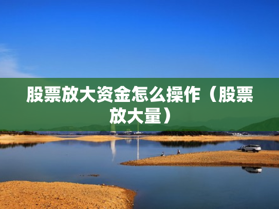 股票放大资金怎么操作（股票放大量）