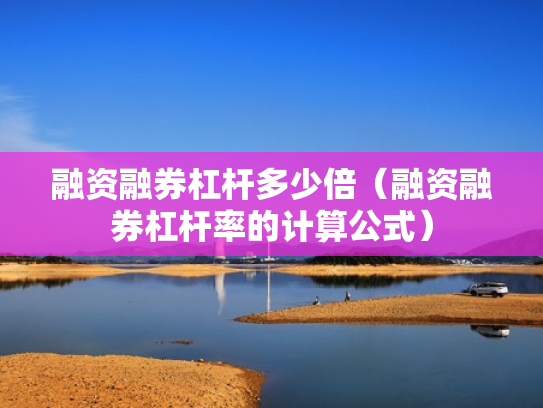 融资融券杠杆多少倍（融资融券杠杆率的计算公式）