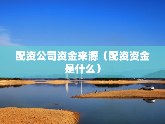 配资公司资金来源（配资资金是什么）